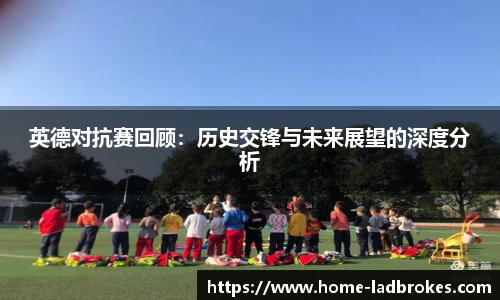 英德对抗赛回顾:历史交锋与未来展望的深度分析